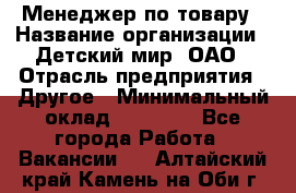 Менеджер по товару › Название организации ­ Детский мир, ОАО › Отрасль предприятия ­ Другое › Минимальный оклад ­ 30 000 - Все города Работа » Вакансии   . Алтайский край,Камень-на-Оби г.